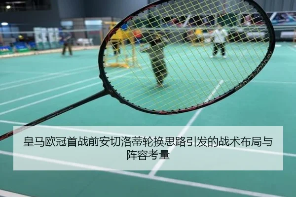 皇马欧冠首战前安切洛蒂轮换思路引发的战术布局与阵容考量