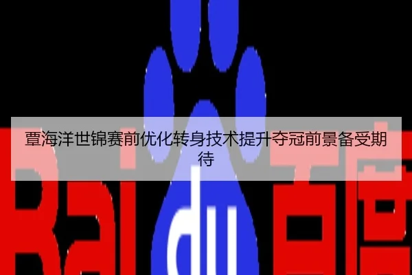 覃海洋世锦赛前优化转身技术提升夺冠前景备受期待