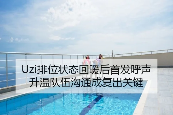 Uzi排位状态回暖后首发呼声升温队伍沟通成复出关键