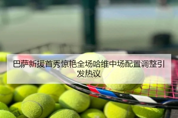 巴萨新援首秀惊艳全场哈维中场配置调整引发热议