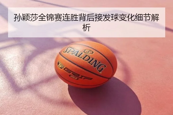 孙颖莎全锦赛连胜背后接发球变化细节解析